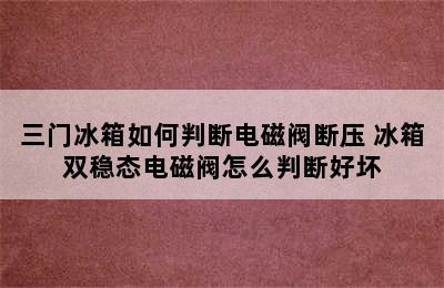 三门冰箱如何判断电磁阀断压 冰箱双稳态电磁阀怎么判断好坏